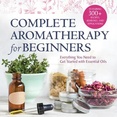 Aromaterapia dla początkujących: Wszystko, czego potrzebujesz, aby zacząć stosować olejki eteryczne - Complete Aromatherapy for Beginners: Everything You Need to Get Started with Essential Oils