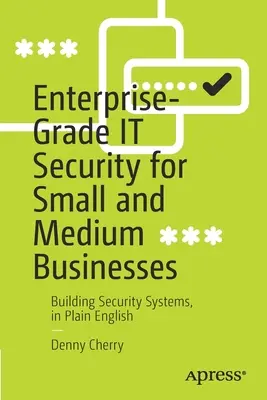 Bezpieczeństwo IT klasy korporacyjnej dla małych i średnich firm: Budowanie systemów bezpieczeństwa w prostym języku angielskim - Enterprise-Grade It Security for Small and Medium Businesses: Building Security Systems, in Plain English