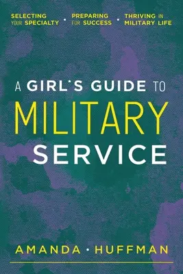 Dziewczęcy przewodnik po służbie wojskowej: Wybór specjalizacji, przygotowanie do sukcesu, przetrwanie w życiu wojskowym - A Girl's Guide to Military Service: Selecting Your Specialty, Preparing for Success, Thriving in Military Life