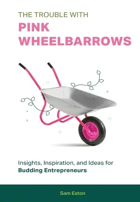 Kłopot z różowymi taczkami: Wgląd, inspiracja i pomysły dla początkujących przedsiębiorców - The Trouble with Pink Wheelbarrows: Insight, Inspiration, and Ideas for Budding Entrepreneurs