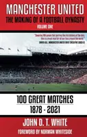 Manchester United - tworzenie piłkarskiej dynastii: 100 wspaniałych meczów - 1878-2021 - Manchester United - The Making of a Football Dynasty: 100 Great Matches - 1878-2021
