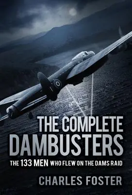 The Complete Dambusters: The 133 Men Who Flew on the Dams Raid