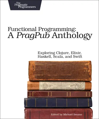 Programowanie funkcjonalne: A Pragpub Anthology: Odkrywanie języków Clojure, Elixir, Haskell, Scala i Swift - Functional Programming: A Pragpub Anthology: Exploring Clojure, Elixir, Haskell, Scala, and Swift