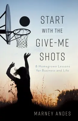 Start with the Give-Me Shots: 8 domowych lekcji dla biznesu i życia - Start with the Give-Me Shots: 8 Homegrown Lessons for Business and Life