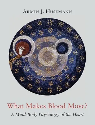 Co wprawia krew w ruch? Fizjologia serca oparta na umyśle i ciele - What Makes Blood Move?: A Mind-Body Physiology of the Heart