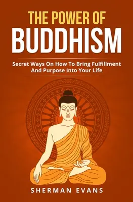 Potęga buddyzmu: Sekretne sposoby na wprowadzenie spełnienia i celu do swojego życia - The Power Of Buddhism: Secret Ways On How To Bring Fulfillment And Purpose Into Your Life