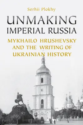 Unmaking Imperial Russia: Mychajło Hruszewski i pisanie ukraińskiej historii - Unmaking Imperial Russia: Mykhailo Hrushevsky and the Writing of Ukrainian History