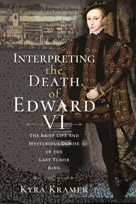 Interpretacja śmierci Edwarda VI: życie i tajemniczy zgon ostatniego króla z dynastii Tudorów - Interpreting the Death of Edward VI: The Life and Mysterious Demise of the Last Tudor King