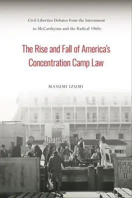 Powstanie i upadek amerykańskiego prawa obozów koncentracyjnych: Debaty na temat swobód obywatelskich od internowania do McCarthy'ego i radykalnych lat 60. XX wieku - The Rise and Fall of America's Concentration Camp Law: Civil Liberties Debates from the Internment to McCarthyism and the Radical 1960s