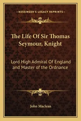 Życie Sir Thomasa Seymoura, Rycerza: Lorda Najwyższego Admirała Anglii i Mistrza Ordynansów - The Life of Sir Thomas Seymour, Knight: Lord High Admiral of England and Master of the Ordnance