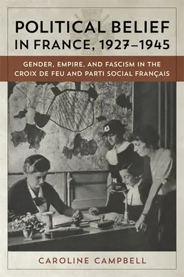 Przekonania polityczne we Francji w latach 1927-1945: Płeć, imperium i faszyzm w Croix de Feu i Parti Social Francais - Political Belief in France, 1927-1945: Gender, Empire, and Fascism in the Croix de Feu and Parti Social Francais