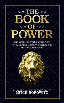 Księga mocy: największe dzieła wieków na temat osiągania mistrzostwa, magnetyzmu i mocy osobistej - The Book of Power: The Greatest Works of the Ages on Attaining Mastery, Magnetism, and Personal Power