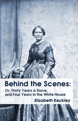 Behind the Scenes: Or, Thirty Years a Slave, and Four Years in the White House Behind the Scenes: Or, Thirty Years a Slave, and Four Year