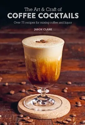 Sztuka i rzemiosło koktajli kawowych: Ponad 75 przepisów na mieszanie kawy i likieru - The Art & Craft of Coffee Cocktails: Over 75 Recipes for Mixing Coffee and Liquor