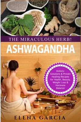 Ashwagandha - cudowne zioło! Holistyczne rozwiązania i sprawdzone przepisy lecznicze dla zdrowia, urody, utraty wagi i równowagi hormonalnej - Ashwagandha - The Miraculous Herb!: Holistic Solutions & Proven Healing Recipes for Health, Beauty, Weight Loss & Hormone Balance