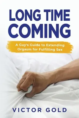 Long Time Coming: Przewodnik faceta po przedłużaniu orgazmu dla satysfakcjonującego seksu - Long Time Coming: A Guy's Guide to Extending Orgasm for Fulfilling Sex