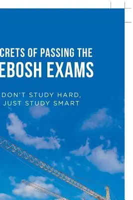Sekrety zdawania egzaminów Nebosh: Nie ucz się ciężko, ucz się mądrze - Secrets of Passing the Nebosh Exams: Don'T Study Hard, Just Study Smart