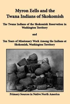 Myron Eells i Indianie Twana ze Skokomish: Indianie Twana z rezerwatu Skokomish na terytorium Waszyngtonu i dziesięć lat pracy misyjnej - Myron Eells and the Twana Indians of Skokomish: The Twana Indians of the Skokomish Reservation in Washington Territory and Ten Years of Missionary Wor