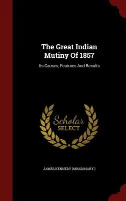 The Great Indian Mutiny Of 1857: Its Causes, Features And Results ((Misjonarz). James Kennedy) - The Great Indian Mutiny Of 1857: Its Causes, Features And Results ((Missionary ). James Kennedy)