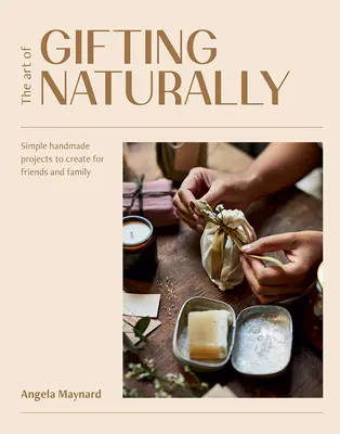 The Art of Gifting Naturally: Proste, ręcznie robione projekty dla przyjaciół i rodziny - The Art of Gifting Naturally: Simple, Handmade Projects to Create for Friends and Family