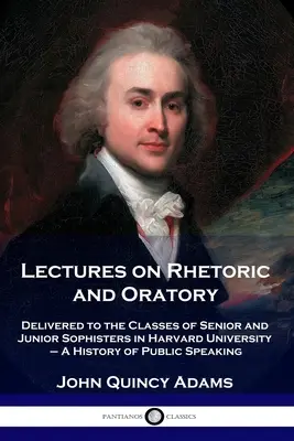 Wykłady z retoryki i oratorstwa: Wygłoszone dla klas starszych i młodszych na Uniwersytecie Harvarda - Historia wystąpień publicznych - Lectures on Rhetoric and Oratory: Delivered to the Classes of Senior and Junior Sophisters in Harvard University - A History of Public Speaking