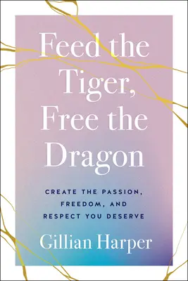 Nakarm tygrysa, uwolnij smoka: Stwórz pasję, wolność i szacunek, na które zasługujesz - Feed the Tiger, Free the Dragon: Create the Passion, Freedom, and Respect You Deserve