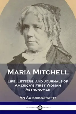 Maria Mitchell: Życie, listy i dzienniki pierwszej amerykańskiej astronomki - autobiografia - Maria Mitchell: Life, Letters, and Journals of America's First Woman Astronomer - An Autobiography