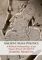 Polityka starożytnych Majów: Antropologia polityczna okresu klasycznego 150-900 Ce - Ancient Maya Politics: A Political Anthropology of the Classic Period 150-900 Ce