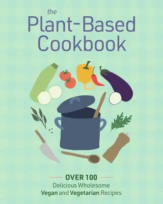 Roślinna książka kucharska: Ponad 100 pysznie zdrowych przepisów wegańskich i wegetariańskich - The Plant Based Cookbook: Over 100 Deliciously Wholesome Vegan and Vegetarian Recipes