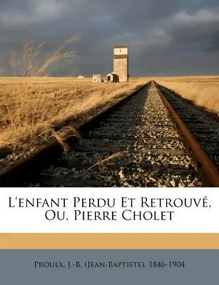 L'enfant Perdu Et Retrouv, Ou, Pierre Cholet (Proulx J.-B (Jean-Baptiste) 1846-1904) - L'enfant Perdu Et Retrouv, Ou, Pierre Cholet (Proulx J. -B (Jean-Baptiste) 1846-1904)