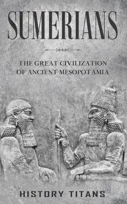 Sumerowie: Wielka cywilizacja starożytnej Mezopotamii - Sumerians: The Great Civilization of Ancient Mesopotamia