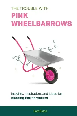 Kłopoty z różowymi taczkami: Wgląd, inspiracja i pomysły dla początkujących przedsiębiorców - The Trouble with Pink Wheelbarrows: Insight, Inspiration, and Ideas for Budding Entrepreneurs