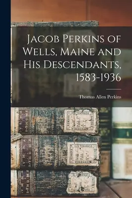 Jacob Perkins z Wells w stanie Maine i jego potomkowie, 1583-1936 - Jacob Perkins of Wells, Maine and His Descendants, 1583-1936