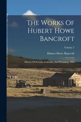 The Works Of Hubert Howe Bancroft: History Of Nevada, Colorado, And Wyoming. 1890; tom 7 - The Works Of Hubert Howe Bancroft: History Of Nevada, Colorado, And Wyoming. 1890; Volume 7