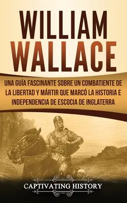 William Wallace: Fascynująca opowieść o bojowniku o wolność i przetrwanie, który naznaczył historię i niepodległość Escocia de I - William Wallace: Una gua fascinante sobre un combatiente de la libertad y mrtir que marc la historia e independencia de Escocia de I