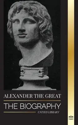 Aleksander Wielki: Biografia krwawego macedońskiego króla i zdobywcy; Strategia, imperium i dziedzictwo - Alexander the Great: The Biography of a Bloody Macedonian King and Conquirer; Strategy, Empire and Legacy