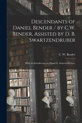 Descendants of Daniel Bender / by C.W. Bender, Assisted by D.B. Swartzendruber; With an Introduction by Elmer G. Swartzendruber. - Descendants of Daniel Bender / by C.W. Bender, Assisted by D. B. Swartzendruber; With an Introduction by Elmer G. Swartzendruber.