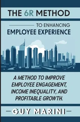 The 6R Method to Enhancing Employee Experience: Metoda poprawy zaangażowania pracowników, nierówności dochodów i rentownego wzrostu - The 6R Method to Enhancing Employee Experience: A Method to Improve Employee Engagement, Income Inequality, and Profitable Growth