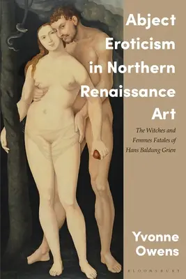 Abject Eroticism in Northern Renaissance Art: Czarownice i kobiety fatalne Hansa Baldunga Griena - Abject Eroticism in Northern Renaissance Art: The Witches and Femmes Fatales of Hans Baldung Grien