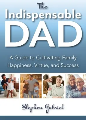 Niezastąpiony tata: Przewodnik po kultywowaniu rodzinnego szczęścia, cnoty i sukcesu, The - Indispensable Dad: A Guide to Cultivating Family Happiness, Virtue, and Success, The