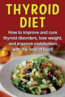 Dieta tarczycowa: Jak poprawić i wyleczyć zaburzenia tarczycy, schudnąć i poprawić metabolizm za pomocą jedzenia! - Thyroid Diet: How to improve and cure thyroid disorders, lose weight, and improve metabolism with the help of food!