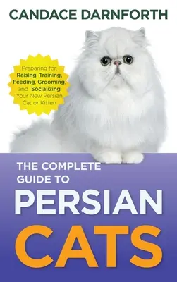 Kompletny przewodnik po kotach perskich: Przygotowanie, wychowanie, szkolenie, karmienie, pielęgnacja i socjalizacja nowego kota lub kociaka perskiego - The Complete Guide to Persian Cats: Preparing For, Raising, Training, Feeding, Grooming, and Socializing Your New Persian Cat or Kitten