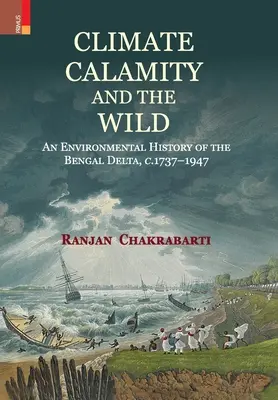 Climate, Calamity and the Wild: An Environmental History of the Bengal Delta, C.1737-1947 (Klimat, klęska żywiołowa i dzikość: historia środowiska delty Bengalu, C.1737-1947) - Climate, Calamity and the Wild: An Environmental History of the Bengal Delta, C.1737-1947