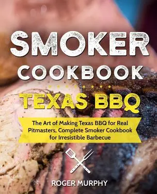 Książka kucharska dla palaczy: Texas BBQ: The Art of Making Texas BBQ for Real Pitmasters, Kompletna książka kucharska dla palaczy do nieodpartego grillowania - Smoker Cookbook: Texas BBQ: The Art of Making Texas BBQ for Real Pitmasters, Complete Smoker Cookbook for Irresistible Barbecue