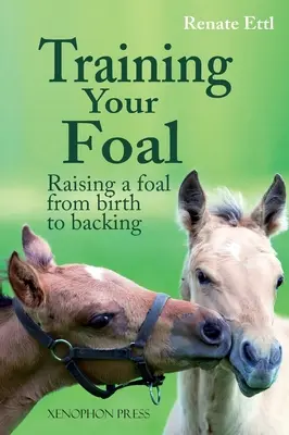 Training Your Foal: Raising a Foal from Birth to Backing autorstwa Renate Ettl - Training Your Foal: Raising a Foal from Birth to Backing by Renate Ettl