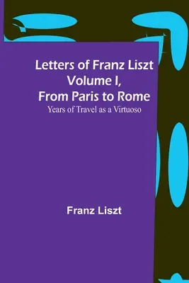 Listy Franciszka Liszta, tom I, od Paryża do Rzymu: Lata podróży wirtuoza - Letters of Franz Liszt Volume I, from Paris to Rome: Years of Travel as a Virtuoso