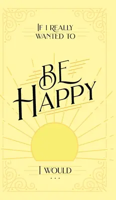 Gdybym naprawdę chciał być szczęśliwy, to... . - If I Really Wanted to Be Happy, I Would . . .