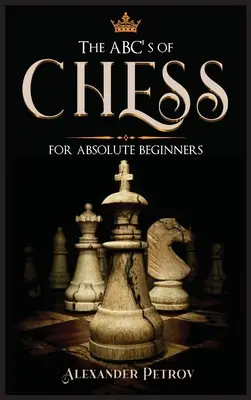 ABC szachów dla początkujących: Kompletny przewodnik po szachowych strategiach, otwarciach i etykiecie. - The ABC's of Chess for Absolute Beginners: The Definitive Guide to Chess Strategies, Openings, and Etiquette.