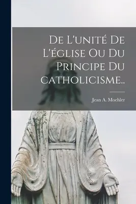 De l'unité de l'église ou Du principe du catholicisme.... - De l'unité de l'église ou Du principe du catholicisme..