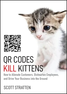 Kody Qr zabijają kocięta: jak zrazić klientów, zniechęcić pracowników i doprowadzić firmę do upadku - Qr Codes Kill Kittens: How to Alienate Customers, Dishearten Employees, and Drive Your Business Into the Ground